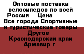 Оптовые поставки велосипедов по всей России  › Цена ­ 6 820 - Все города Спортивные и туристические товары » Другое   . Краснодарский край,Армавир г.